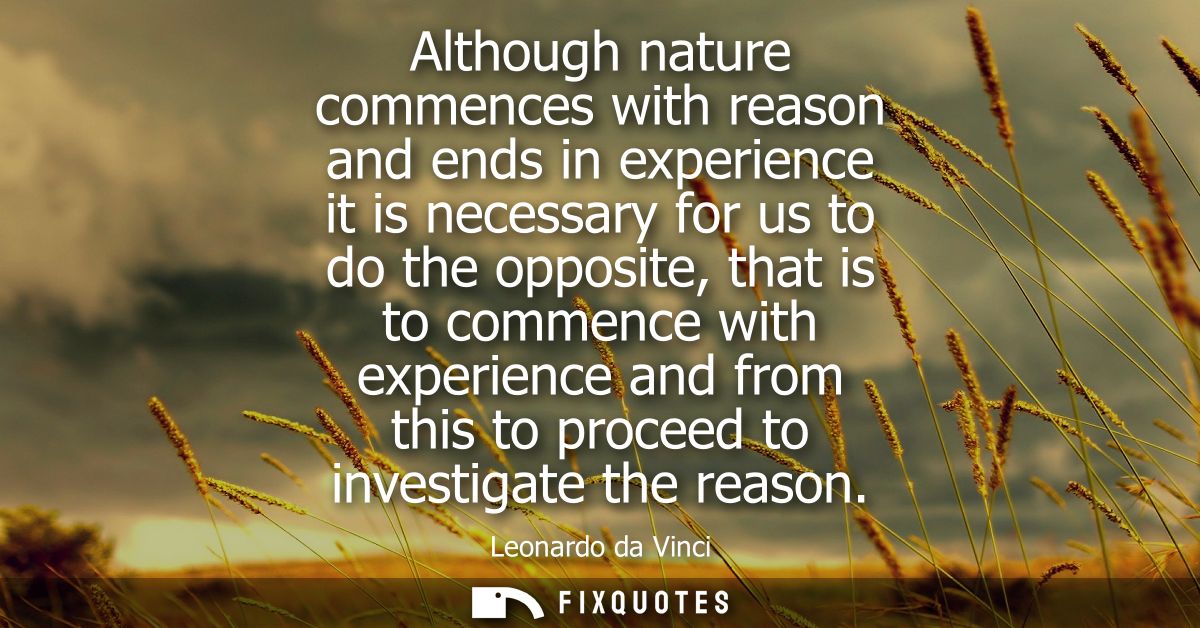 Although nature commences with reason and ends in experience it is necessary for us to do the opposite, that is to comme