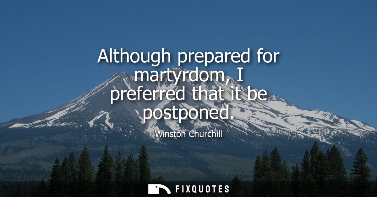 Although prepared for martyrdom, I preferred that it be postponed