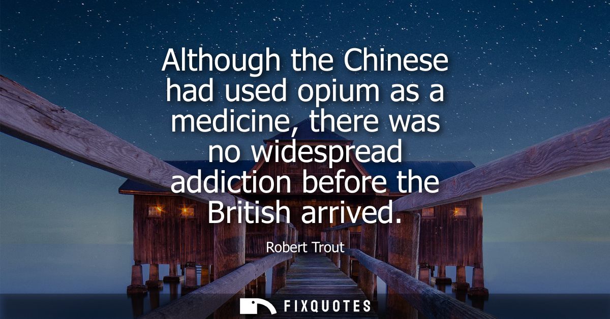 Although the Chinese had used opium as a medicine, there was no widespread addiction before the British arrived