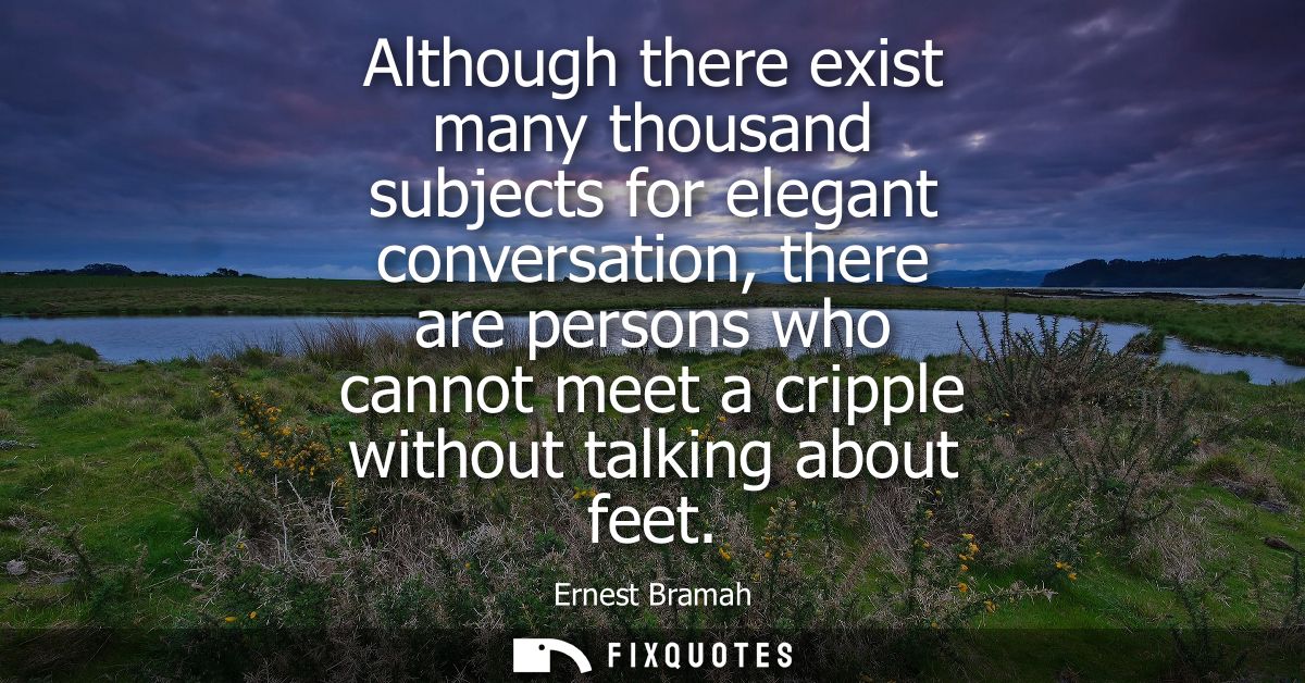 Although there exist many thousand subjects for elegant conversation, there are persons who cannot meet a cripple withou