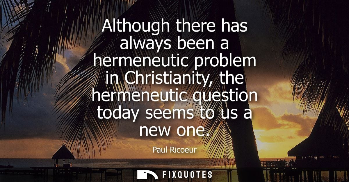 Although there has always been a hermeneutic problem in Christianity, the hermeneutic question today seems to us a new o