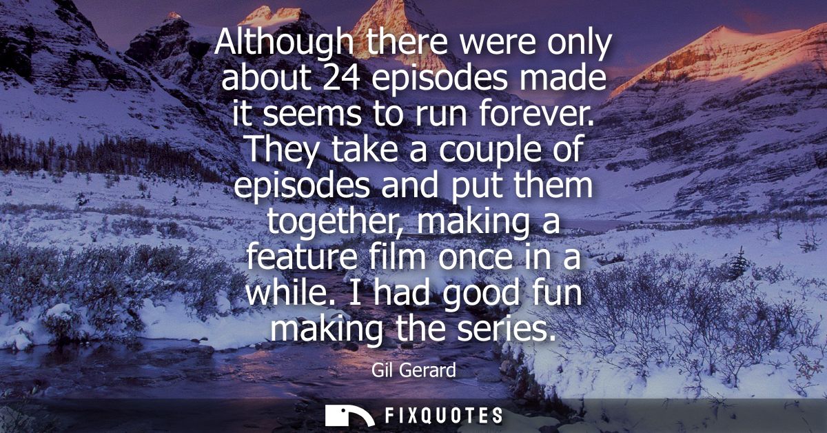 Although there were only about 24 episodes made it seems to run forever. They take a couple of episodes and put them tog