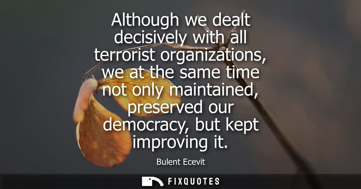 Although we dealt decisively with all terrorist organizations, we at the same time not only maintained, preserved our de