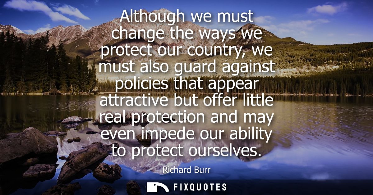 Although we must change the ways we protect our country, we must also guard against policies that appear attractive but 