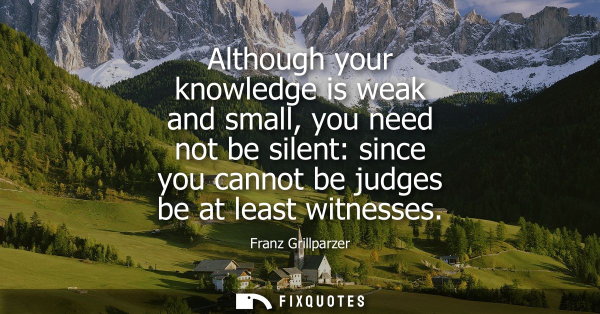 Although your knowledge is weak and small, you need not be silent: since you cannot be judges be at least witnesses