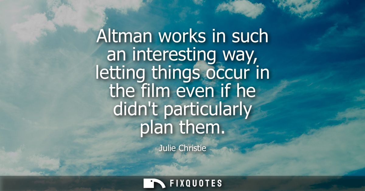Altman works in such an interesting way, letting things occur in the film even if he didnt particularly plan them - Juli