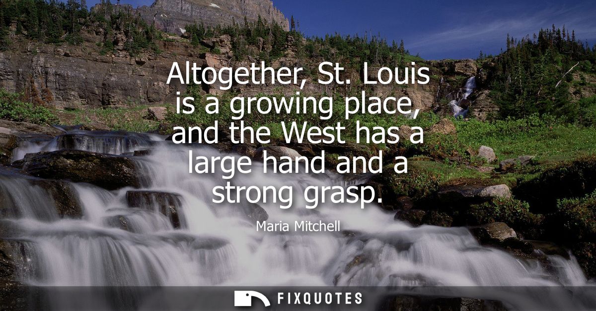 Altogether, St. Louis is a growing place, and the West has a large hand and a strong grasp