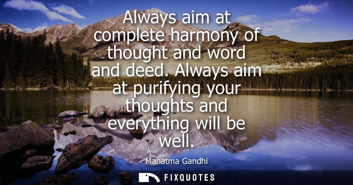 Always aim at complete harmony of thought and word and deed. Always aim at purifying your thoughts and everything will b