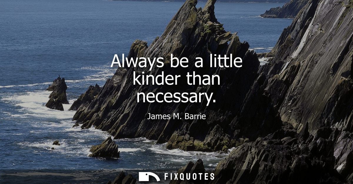 Always be a little kinder than necessary