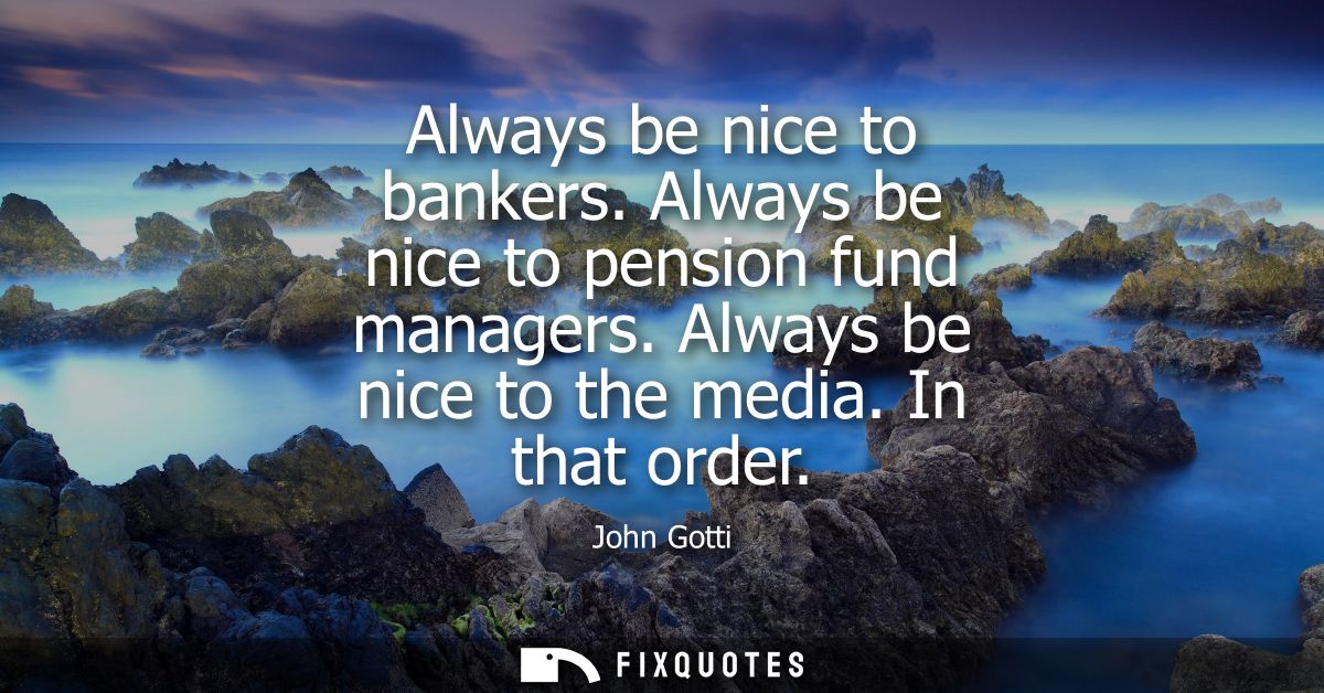 Always be nice to bankers. Always be nice to pension fund managers. Always be nice to the media. In that order