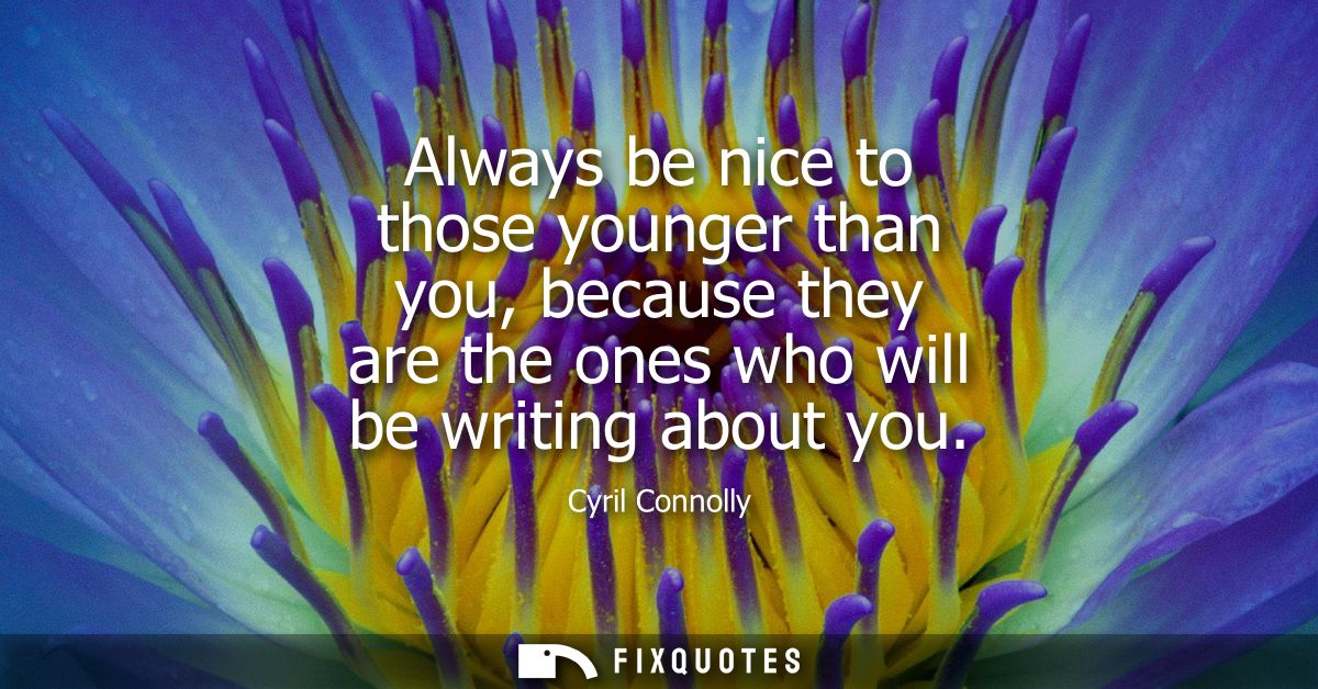 Always be nice to those younger than you, because they are the ones who will be writing about you