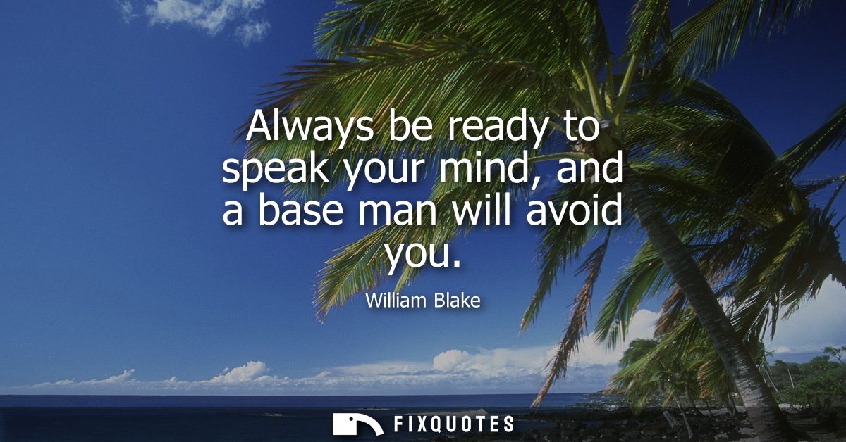 Always be ready to speak your mind, and a base man will avoid you