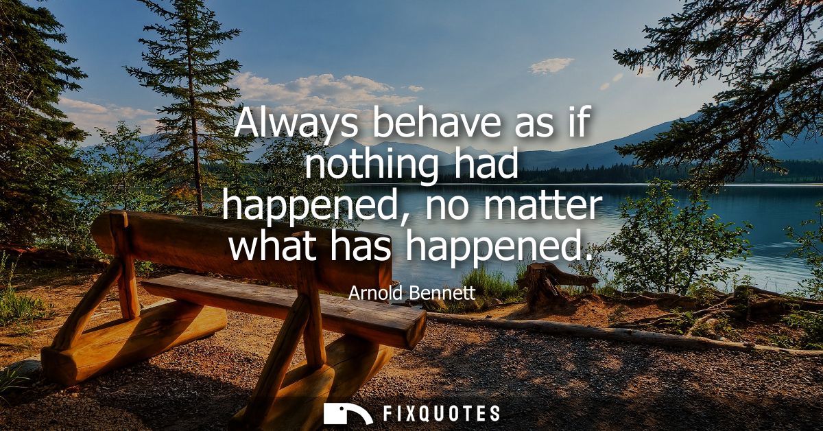 Always behave as if nothing had happened, no matter what has happened