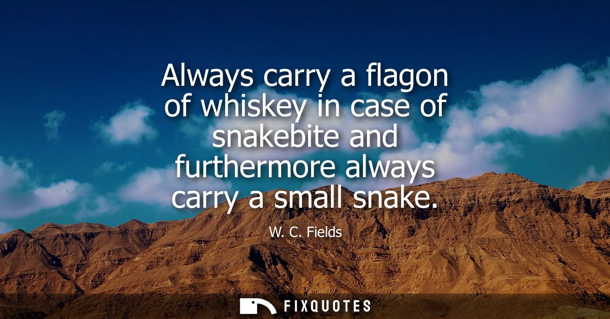 Always carry a flagon of whiskey in case of snakebite and furthermore always carry a small snake