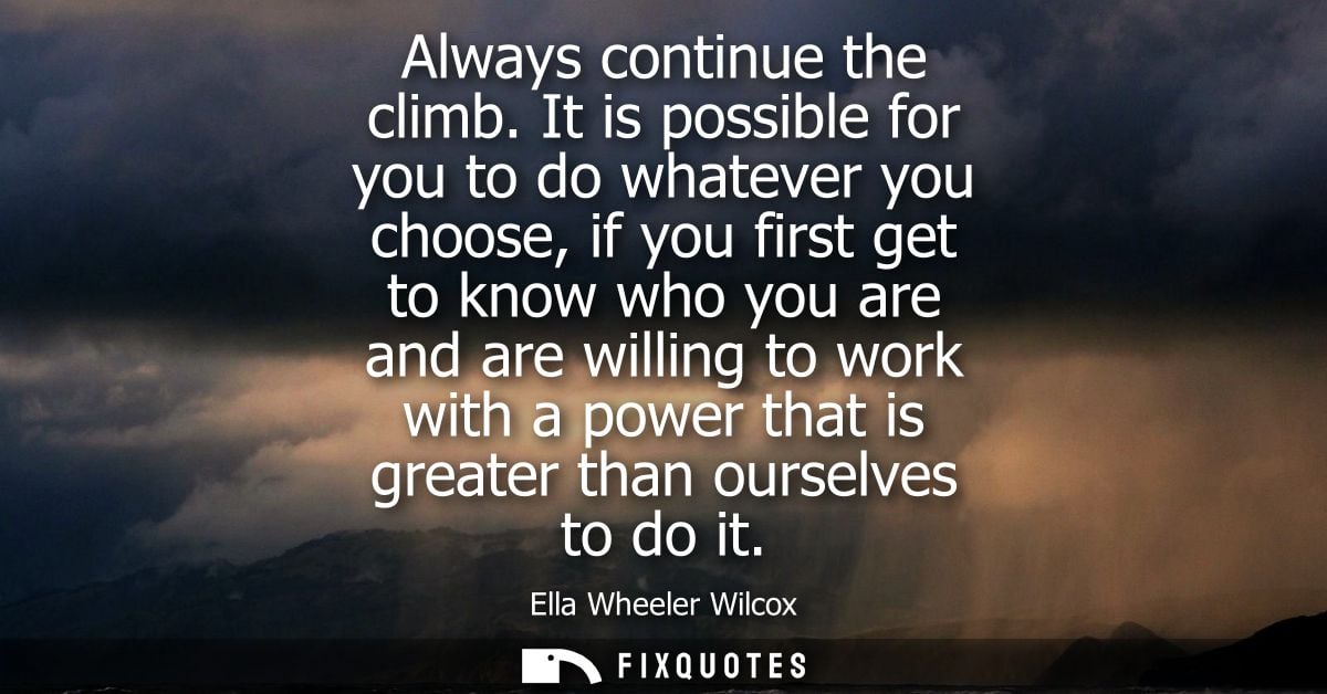 Always continue the climb. It is possible for you to do whatever you choose, if you first get to know who you are and ar
