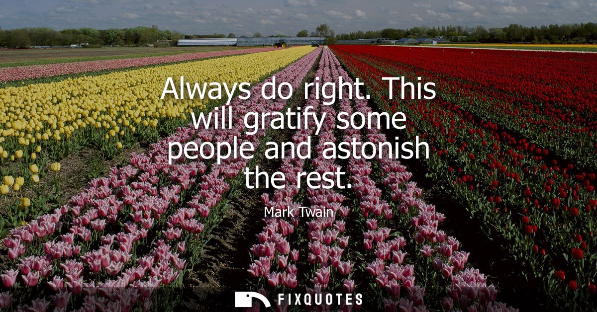 Always do right. This will gratify some people and astonish the rest