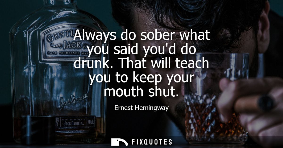 Always do sober what you said youd do drunk. That will teach you to keep your mouth shut