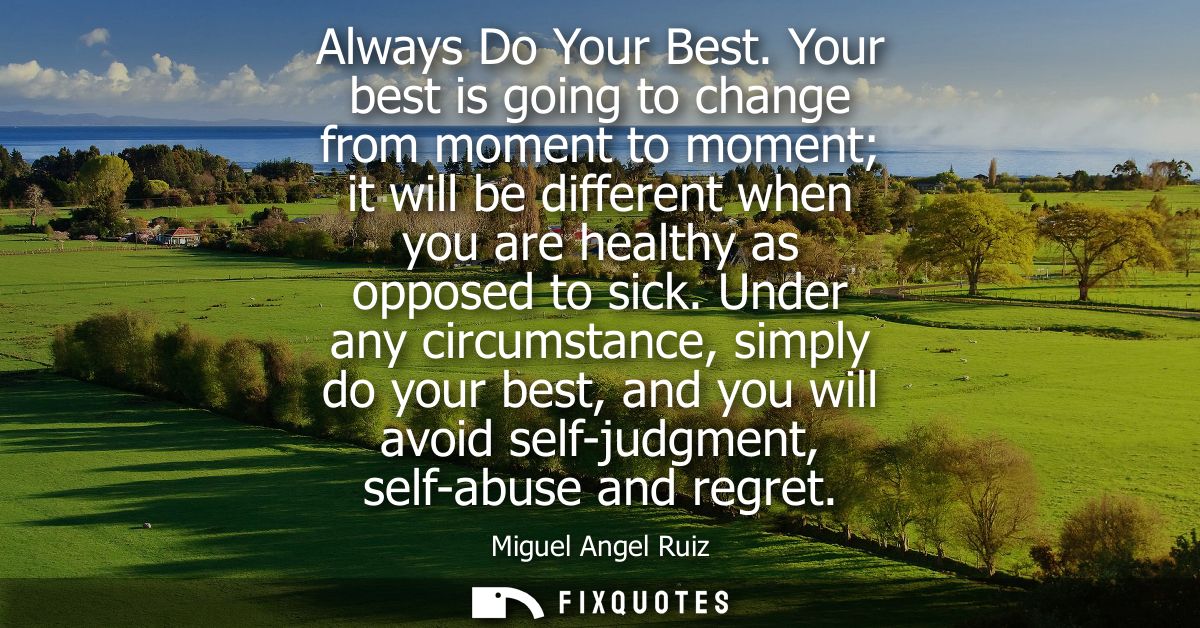 Always Do Your Best. Your best is going to change from moment to moment it will be different when you are healthy as opp
