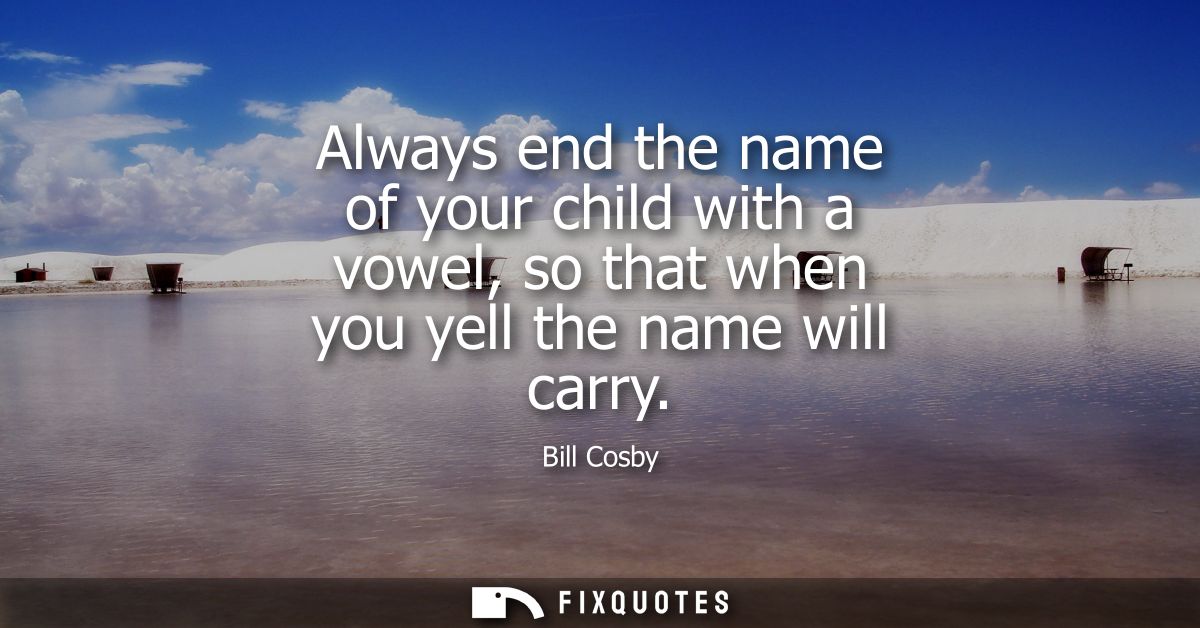 Always end the name of your child with a vowel, so that when you yell the name will carry