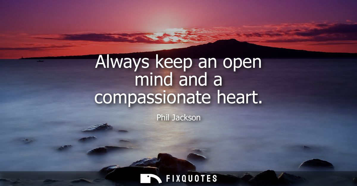 Always keep an open mind and a compassionate heart