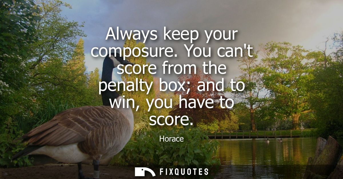 Always keep your composure. You cant score from the penalty box and to win, you have to score