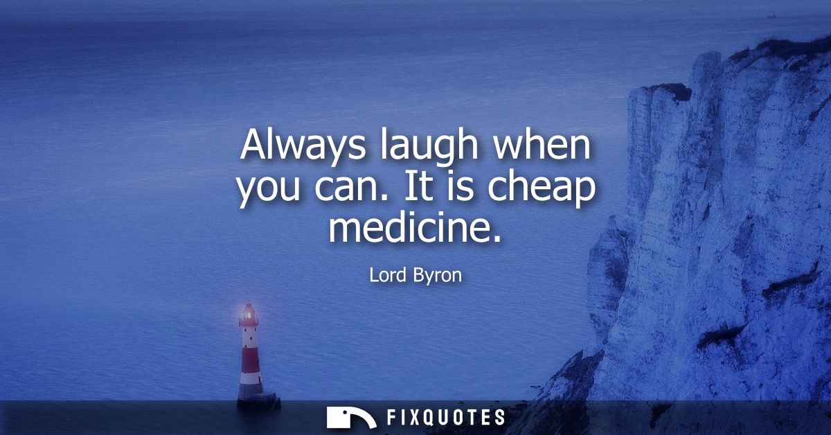 Always laugh when you can. It is cheap medicine