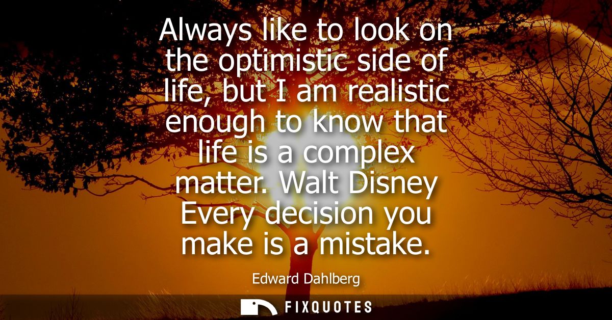 Always like to look on the optimistic side of life, but I am realistic enough to know that life is a complex matter.