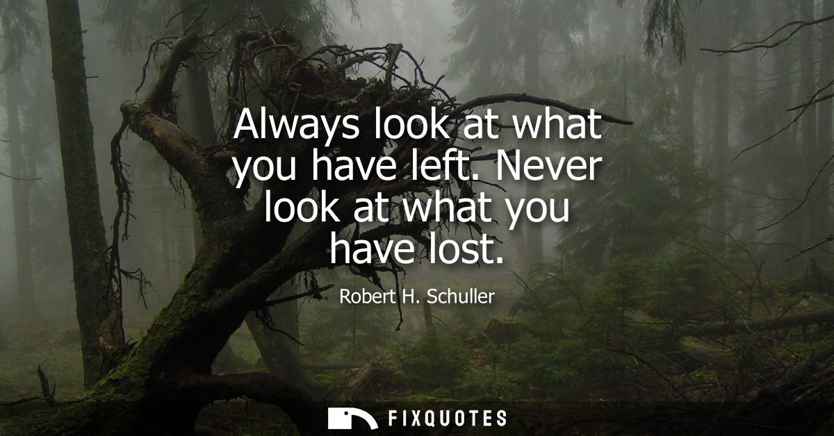 Always look at what you have left. Never look at what you have lost