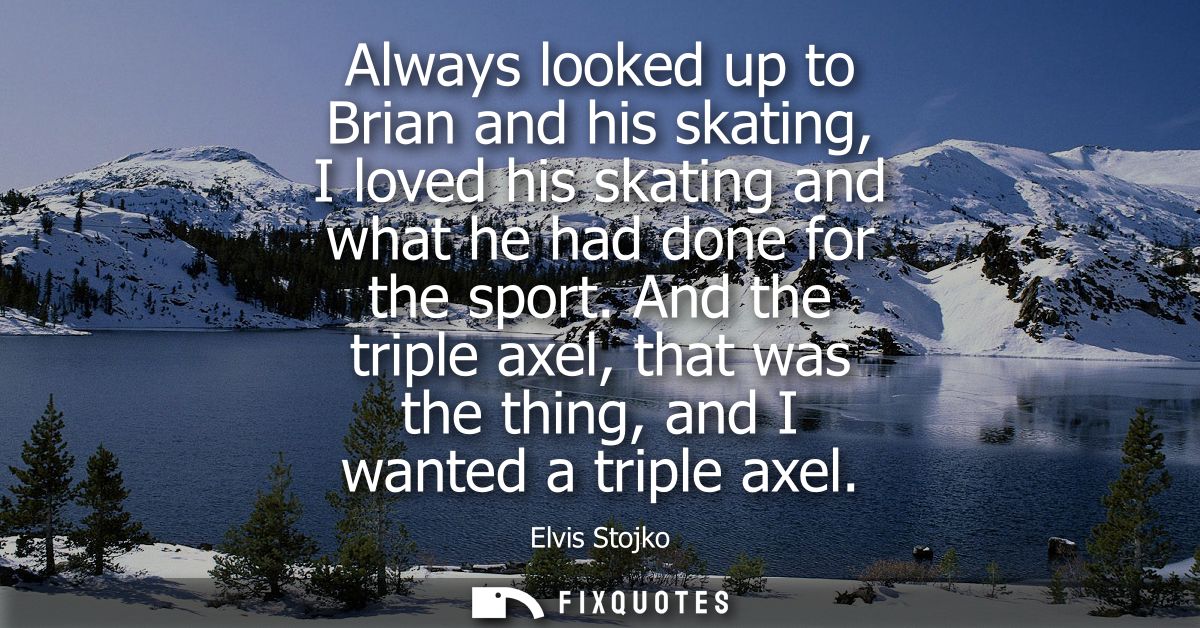 Always looked up to Brian and his skating, I loved his skating and what he had done for the sport. And the triple axel, 