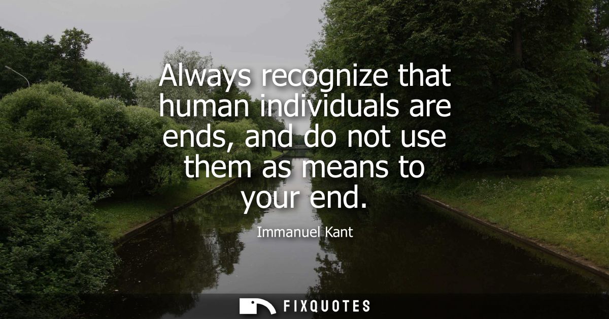 Always recognize that human individuals are ends, and do not use them as means to your end