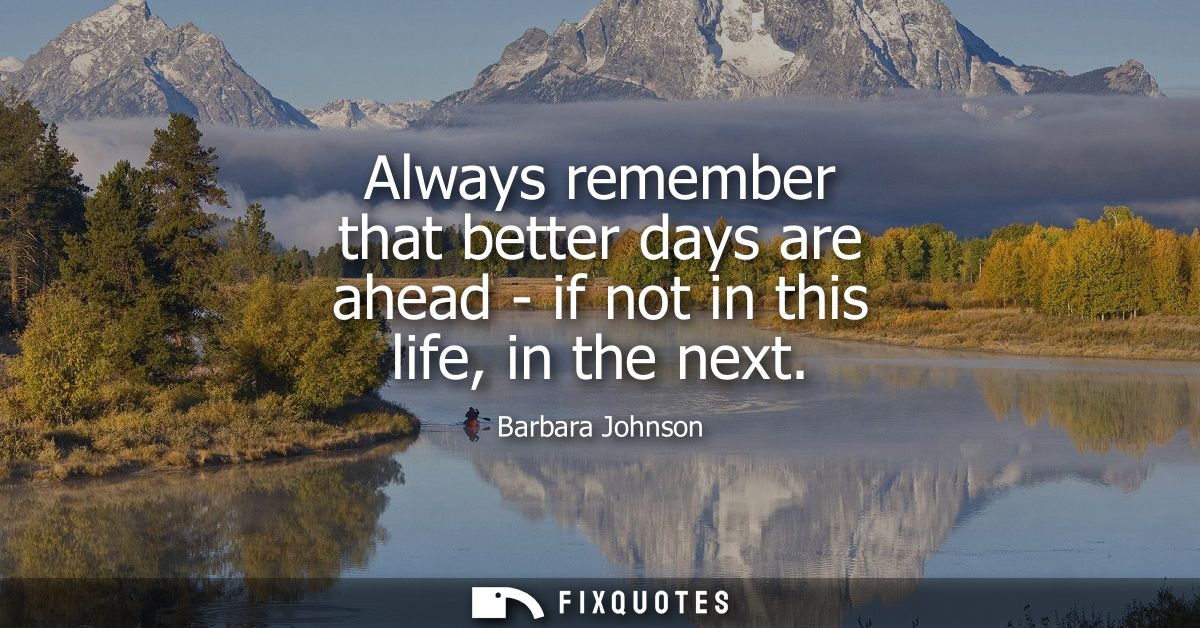 Always remember that better days are ahead - if not in this life, in the next