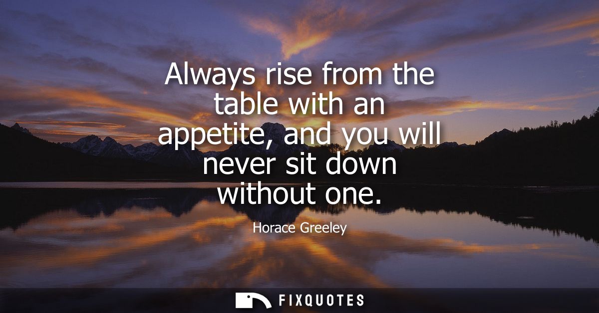 Always rise from the table with an appetite, and you will never sit down without one