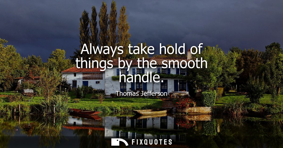 Always take hold of things by the smooth handle
