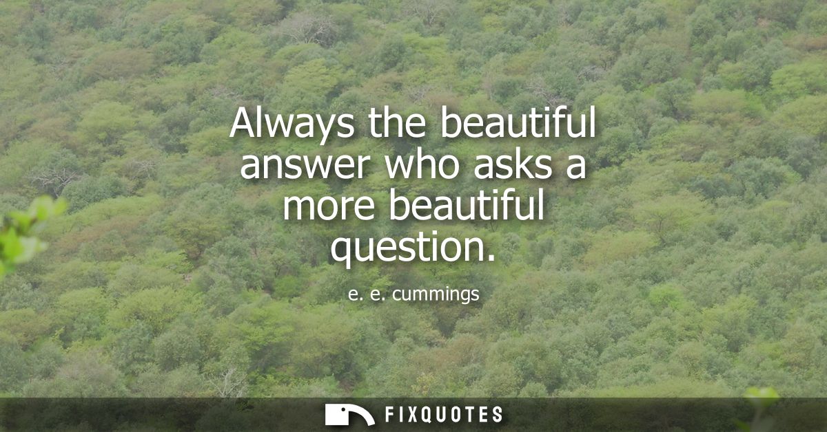 Always the beautiful answer who asks a more beautiful question