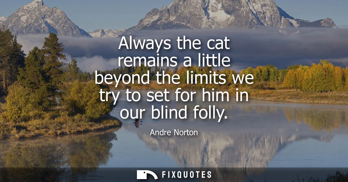 Always the cat remains a little beyond the limits we try to set for him in our blind folly