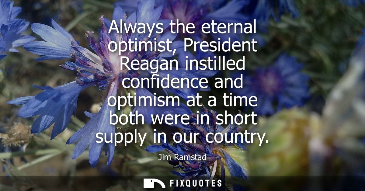 Always the eternal optimist, President Reagan instilled confidence and optimism at a time both were in short supply in o