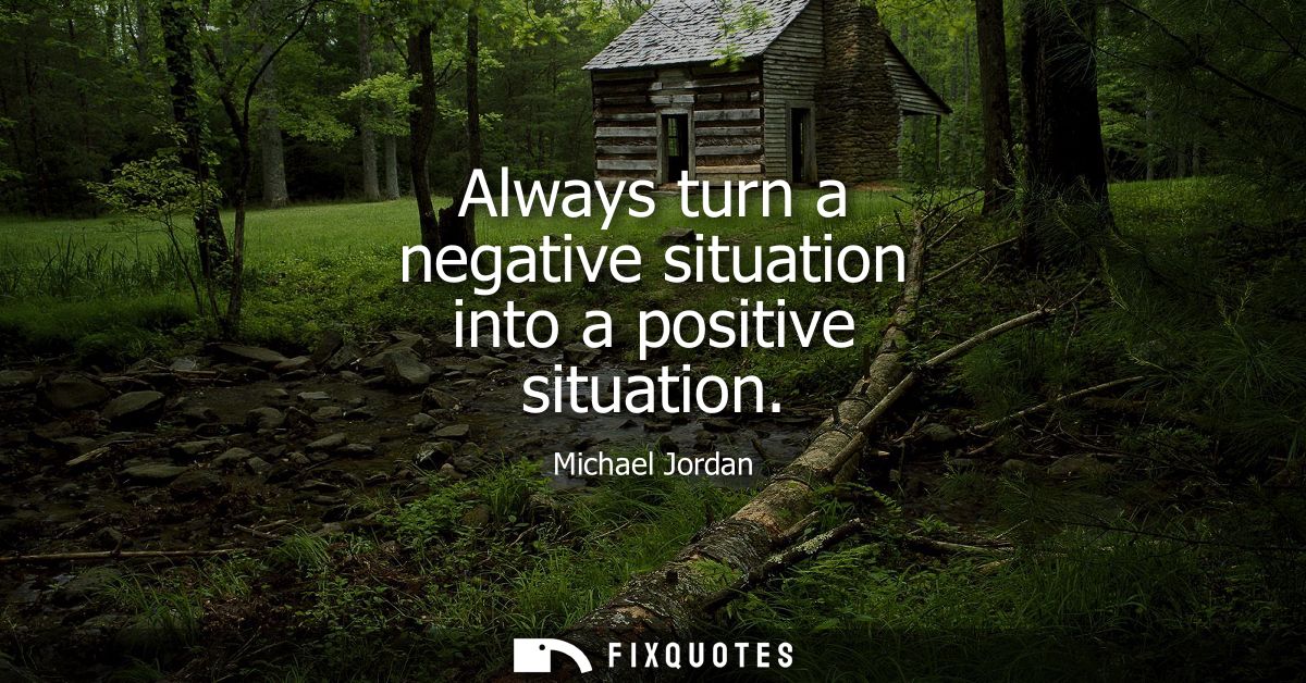 Always turn a negative situation into a positive situation