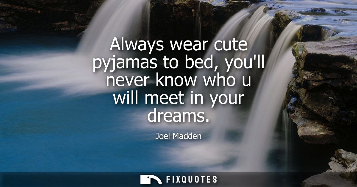 Always wear cute pyjamas to bed, youll never know who u will meet in your dreams