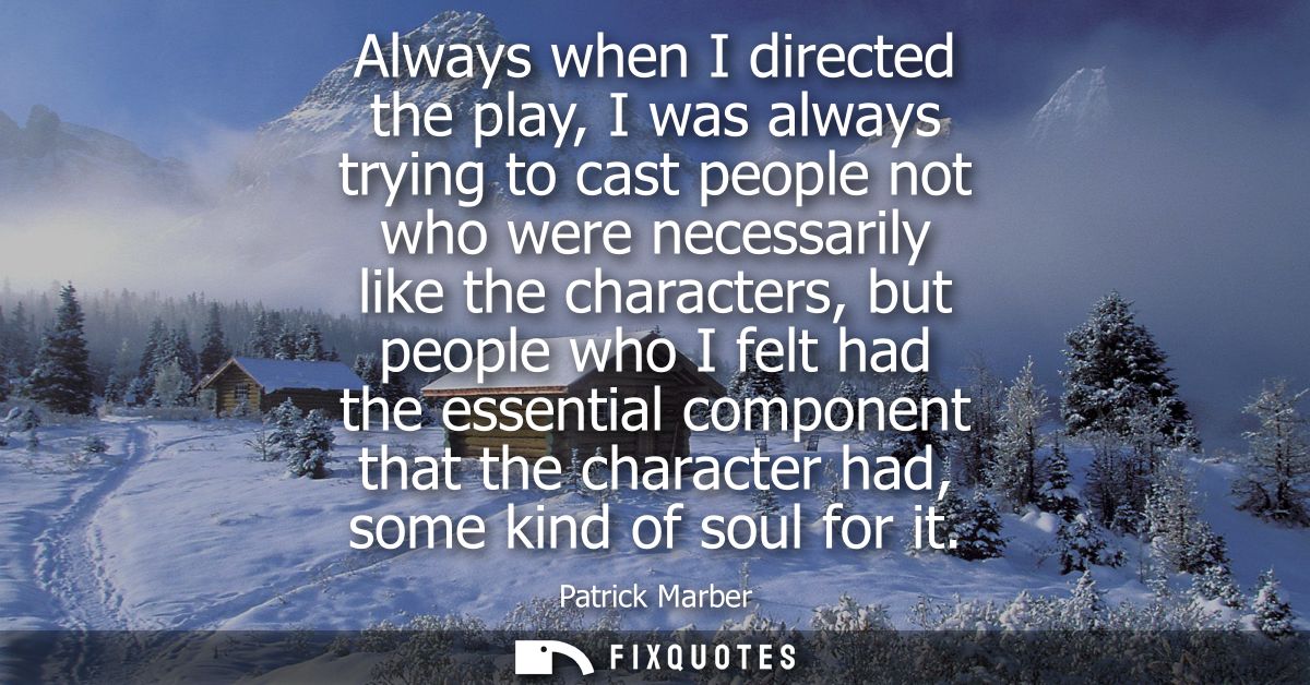 Always when I directed the play, I was always trying to cast people not who were necessarily like the characters, but pe