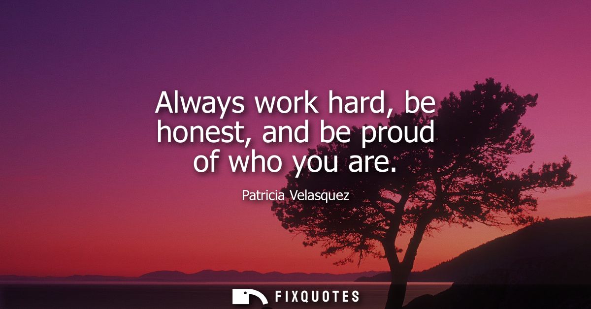 Always work hard, be honest, and be proud of who you are