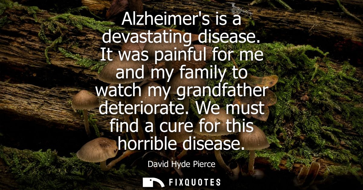 Alzheimers is a devastating disease. It was painful for me and my family to watch my grandfather deteriorate. We must fi