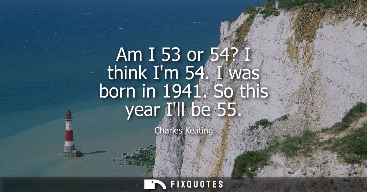 Am I 53 or 54? I think Im 54. I was born in 1941. So this year Ill be 55