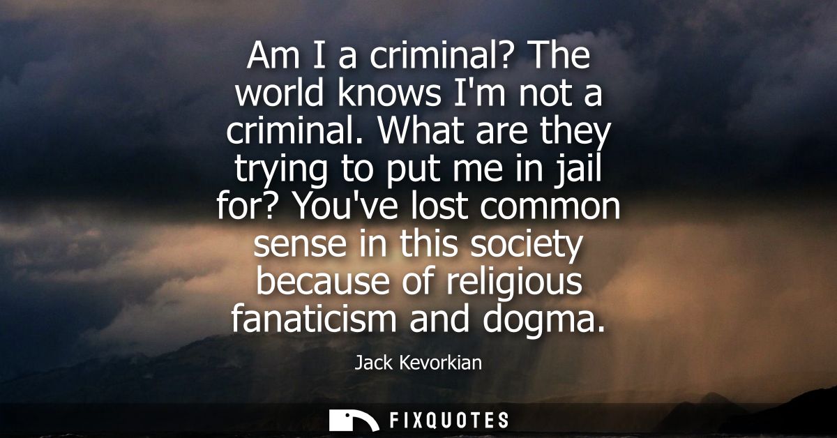 Am I a criminal? The world knows Im not a criminal. What are they trying to put me in jail for? Youve lost common sense 