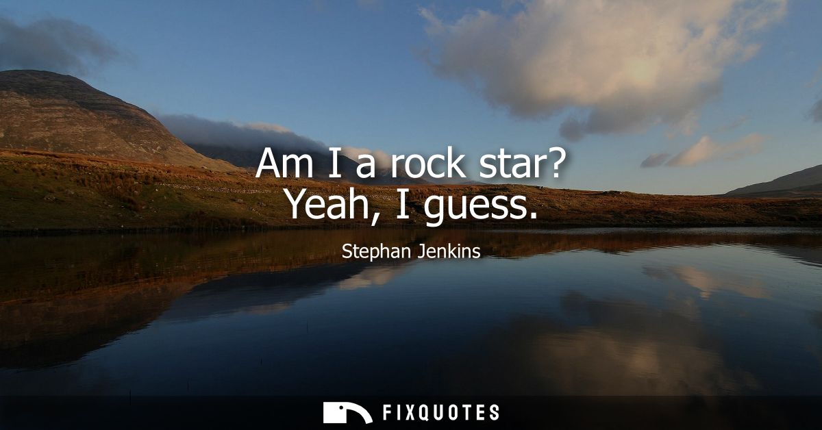 Am I a rock star? Yeah, I guess