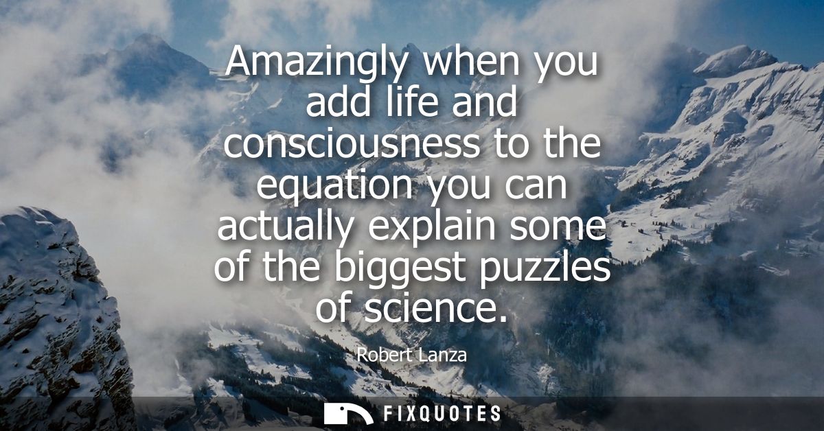 Amazingly when you add life and consciousness to the equation you can actually explain some of the biggest puzzles of sc