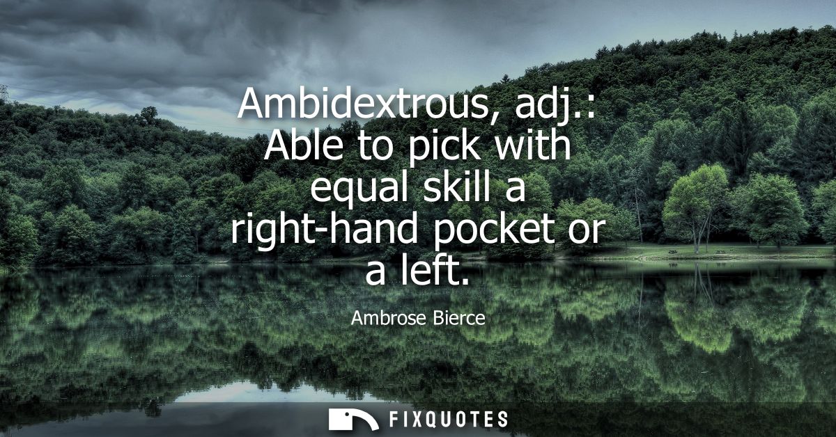 Ambidextrous, adj.: Able to pick with equal skill a right-hand pocket or a left - Ambrose Bierce