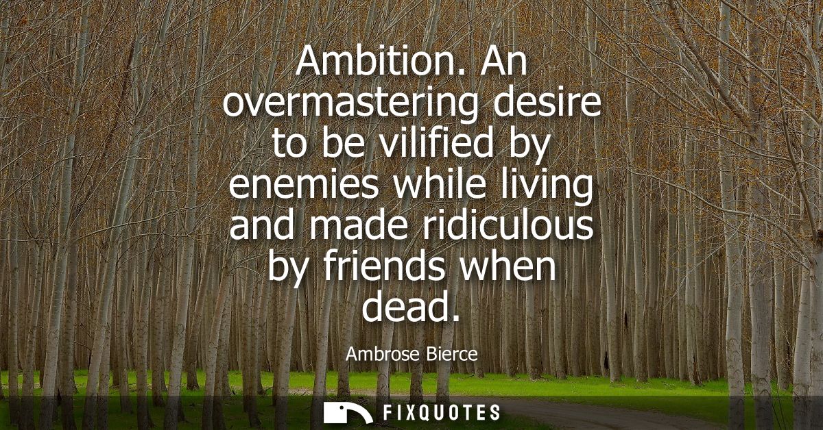 Ambition. An overmastering desire to be vilified by enemies while living and made ridiculous by friends when dead - Ambr