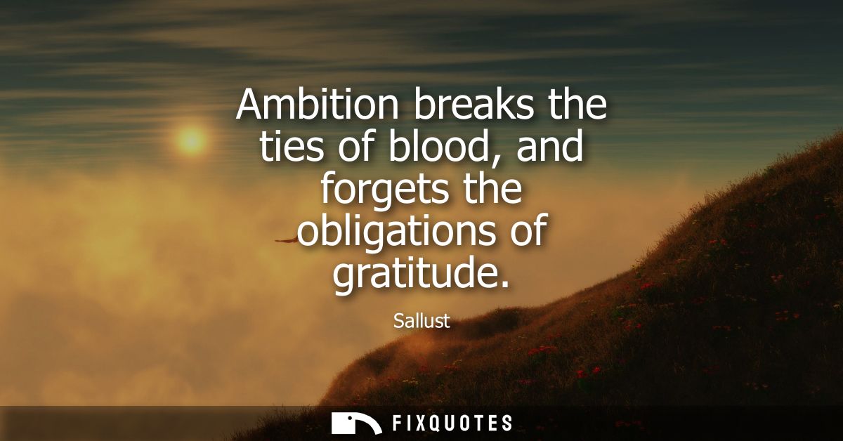 Ambition breaks the ties of blood, and forgets the obligations of gratitude
