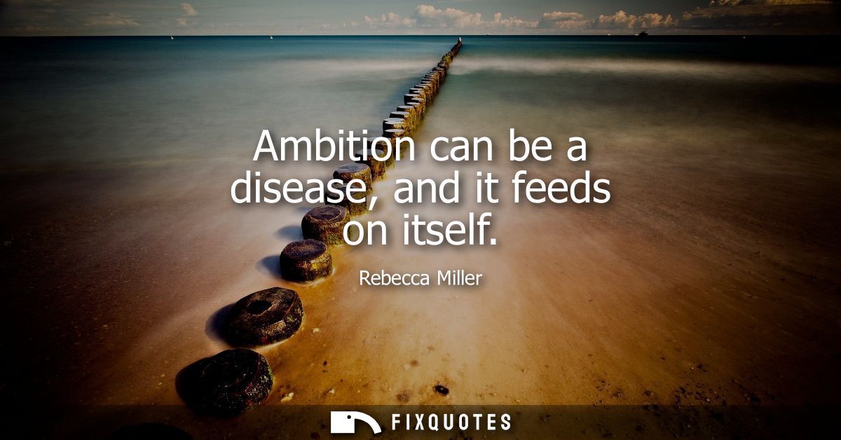 Ambition can be a disease, and it feeds on itself