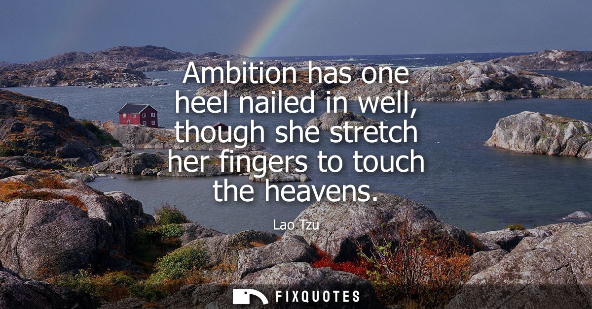 Ambition has one heel nailed in well, though she stretch her fingers to touch the heavens - Lao Tzu